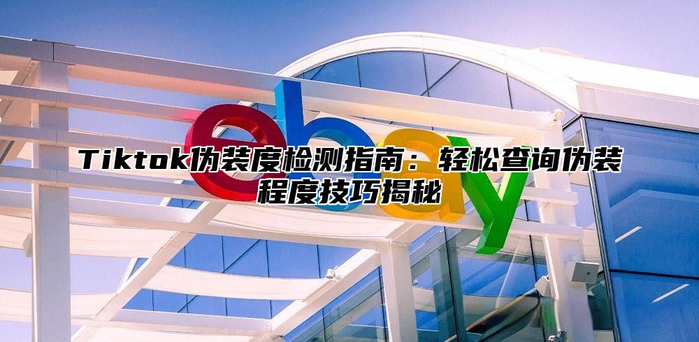 Tiktok伪装度检测指南：轻松查询伪装程度技巧揭秘