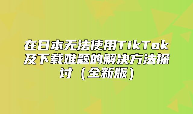 在日本无法使用TikTok及下载难题的解决方法探讨全新版