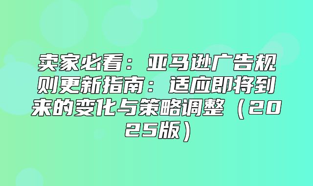 卖家必看：亚马逊广告规则更新指南：适应即将到来的变化与策略调整2025版