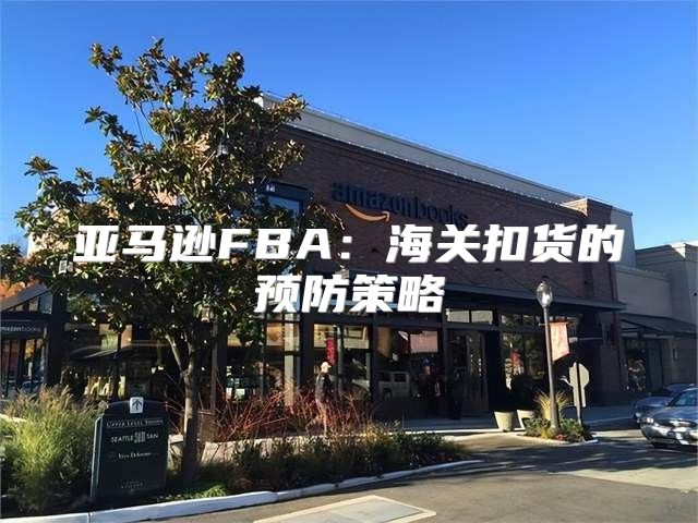 亚马逊FBA：海关扣货的预防策略