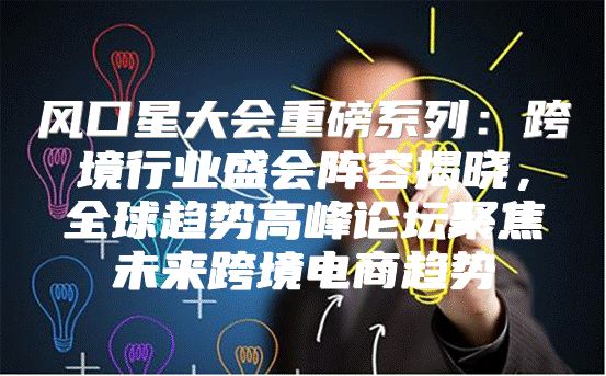 风口星大会重磅系列：跨境行业盛会阵容揭晓，全球趋势高峰论坛聚焦未来跨境电商趋势