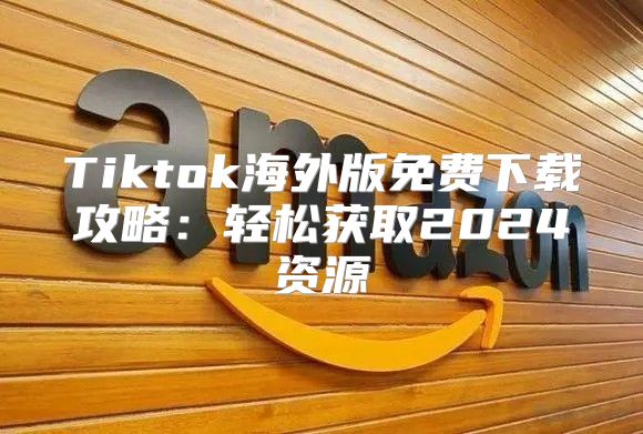 Tiktok海外版免费下载攻略：轻松获取2025资源
