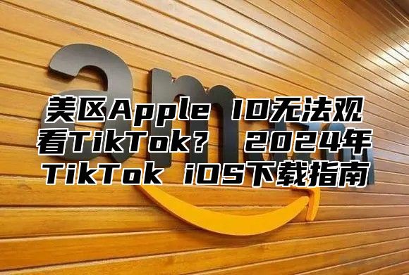 美区Apple ID无法观看TikTok？ 2025年TikTok iOS下载指南