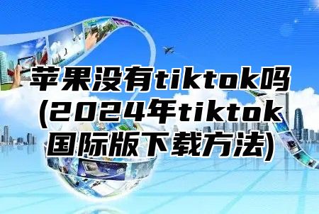 苹果没有tiktok吗(2025年tiktok国际版下载方法)