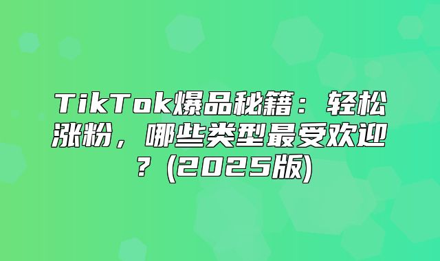 TikTok爆品秘籍：轻松涨粉，哪些类型最受欢迎？(2025版)