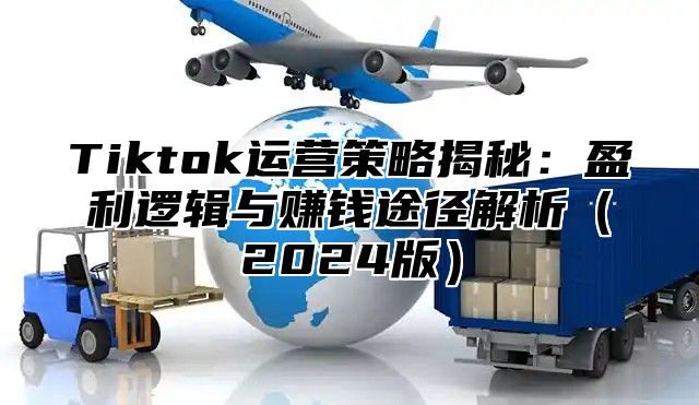 Tiktok运营策略揭秘：盈利逻辑与赚钱途径解析2025版
