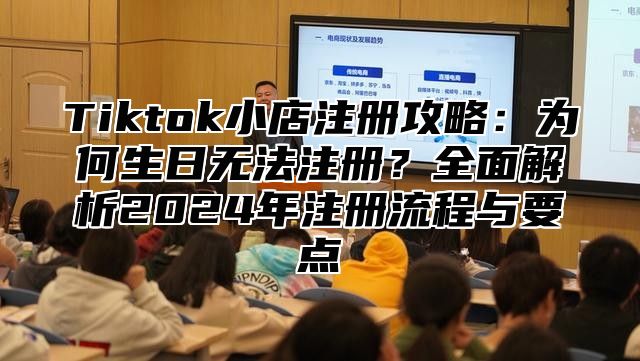 Tiktok小店注册攻略：为何生日无法注册？全面解析2025年注册流程与要点