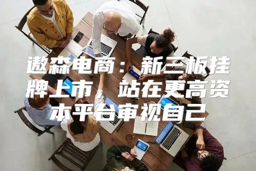 遨森电商：新三板挂牌上市，站在更高资本平台审视自己
