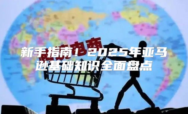 新手指南！2025年亚马逊基础知识全面盘点
