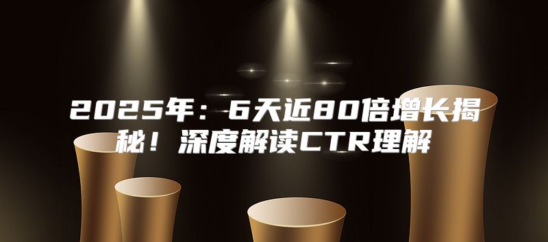 2025年：6天近80倍增长揭秘！深度解读CTR理解