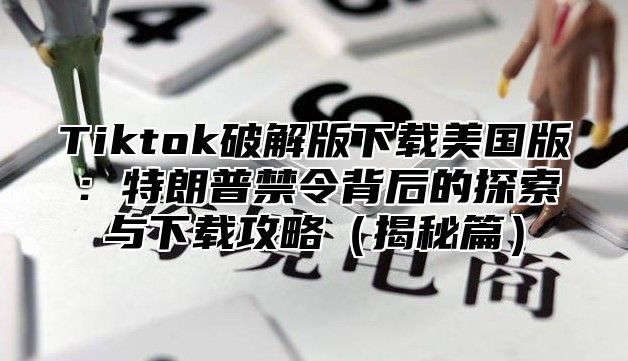 Tiktok破解版下载美国版：特朗普禁令背后的探索与下载攻略揭秘篇