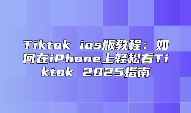 Tiktok ios版教程：如何在iPhone上轻松看Tiktok 2025指南