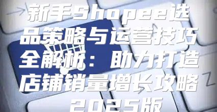 新手Shopee选品策略与运营技巧全解析：助力打造店铺销量增长攻略 2025版