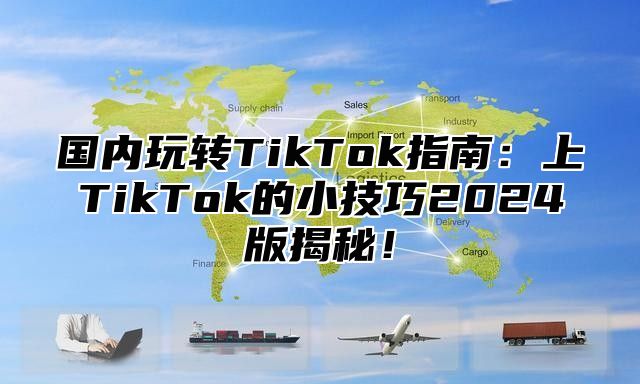 国内玩转TikTok指南：上TikTok的小技巧2025版揭秘！