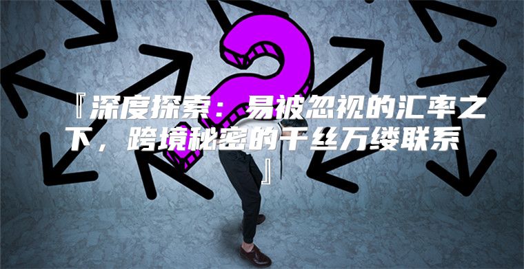 『深度探索：易被忽视的汇率之下，跨境秘密的千丝万缕联系』