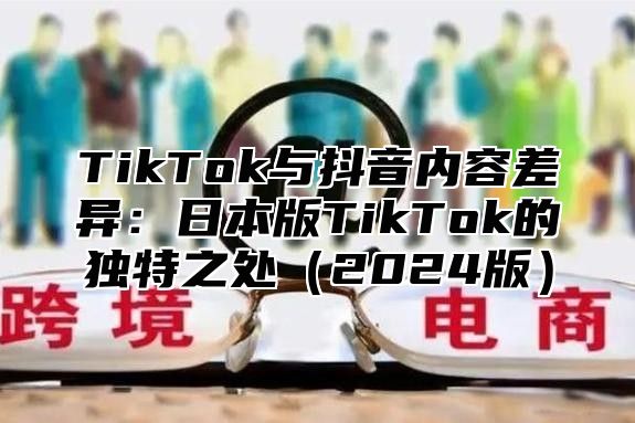 TikTok与抖音内容差异：日本版TikTok的独特之处2025版