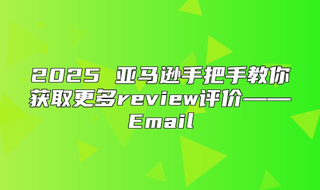 2025 亚马逊手把手教你获取更多review评价——Email