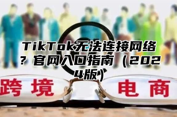 TikTok无法连接网络？官网入口指南2025版