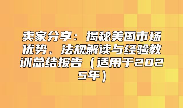 卖家分享：揭秘美国市场优势、法规解读与经验教训总结报告适用于2025年