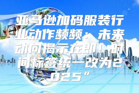 亚马逊加码服装行业动作频频：未来动向揭示在即！时间标签统一改为2025”