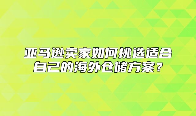 亚马逊卖家如何挑选适合自己的海外仓储方案？