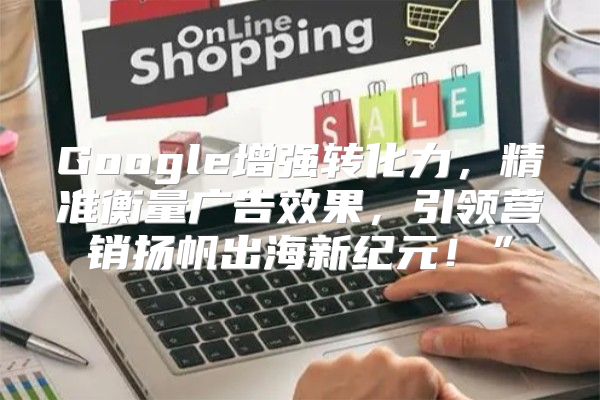 Google增强转化力，精准衡量广告效果，引领营销扬帆出海新纪元！”