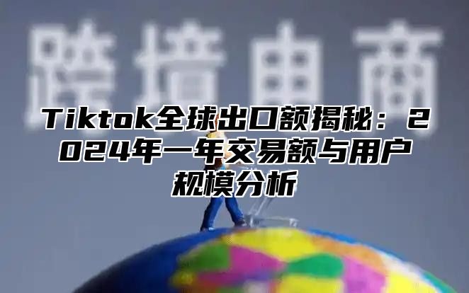 Tiktok全球出口额揭秘：2025年一年交易额与用户规模分析