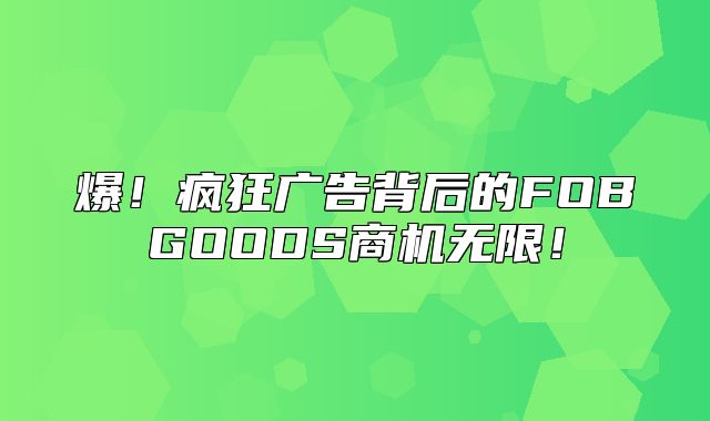 爆！疯狂广告背后的FOBGOODS商机无限！