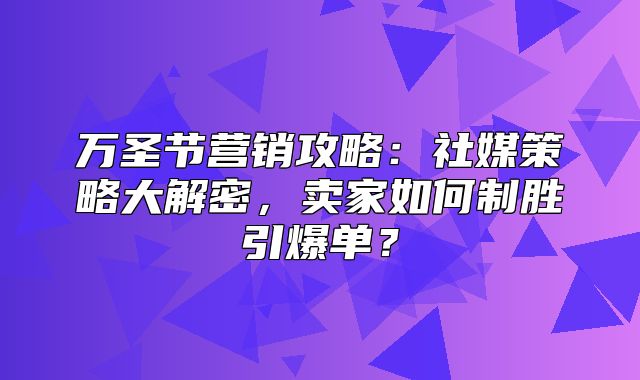 万圣节营销攻略：社媒策略大解密，卖家如何制胜引爆单？