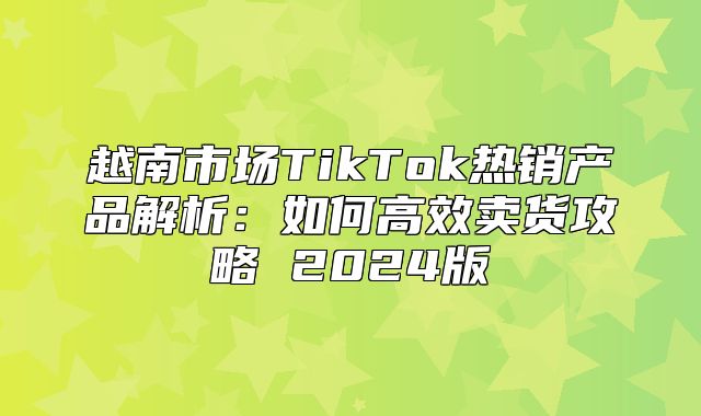 越南市场TikTok热销产品解析：如何高效卖货攻略 2025版