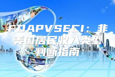 FDAPVSECI：非美国居民收入类型判断指南