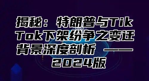 揭秘：特朗普与TikTok下架纷争之变迁背景深度剖析 —— 2025版