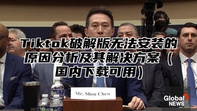Tiktok破解版无法安装的原因分析及其解决方案国内下载可用