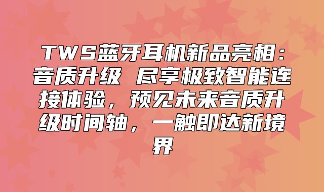 TWS蓝牙耳机新品亮相：音质升级 尽享极致智能连接体验，预见未来音质升级时间轴，一触即达新境界