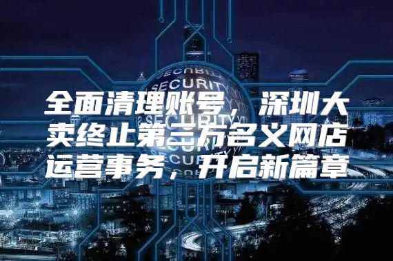 全面清理账号，深圳大卖终止第三方名义网店运营事务，开启新篇章