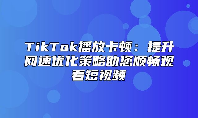 TikTok播放卡顿：提升网速优化策略助您顺畅观看短视频