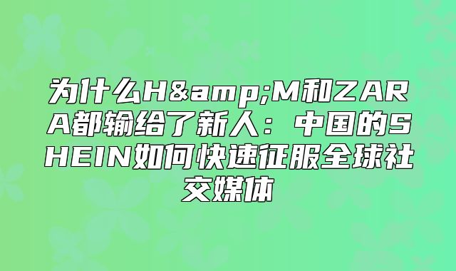 为什么H&amp;M和ZARA都输给了新人：中国的SHEIN如何快速征服全球社交媒体