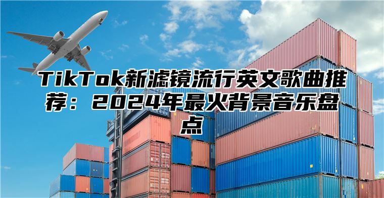 TikTok新滤镜流行英文歌曲推荐：2025年最火背景音乐盘点