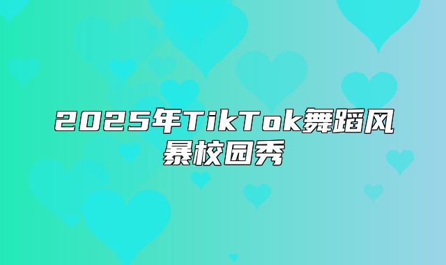 2025年TikTok舞蹈风暴校园秀