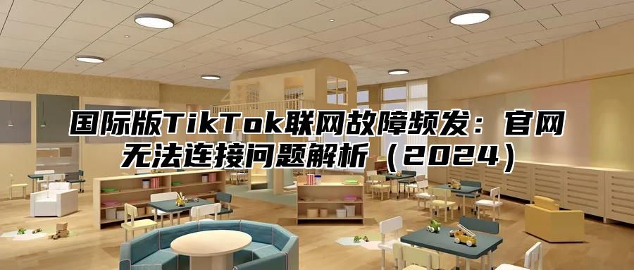 国际版TikTok联网故障频发：官网无法连接问题解析2025