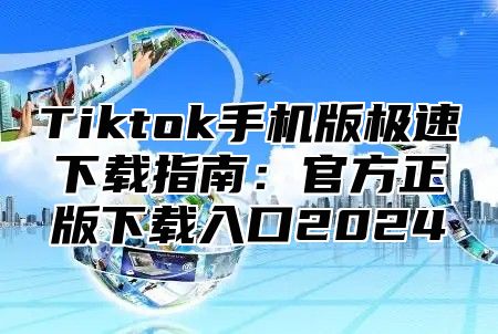 Tiktok手机版极速下载指南：官方正版下载入口2025