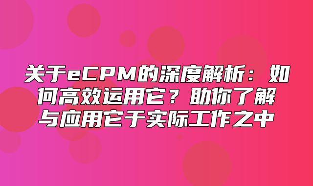 关于eCPM的深度解析：如何高效运用它？助你了解与应用它于实际工作之中