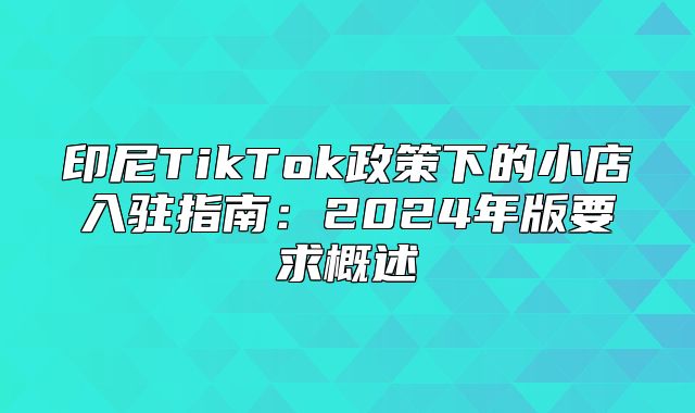 印尼TikTok政策下的小店入驻指南：2025年版要求概述