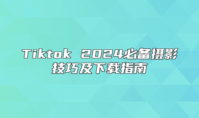 Tiktok 2025必备摄影技巧及下载指南