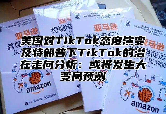 美国对TikTok态度演变及特朗普下TikTok的潜在走向分析：或将发生大变局预测