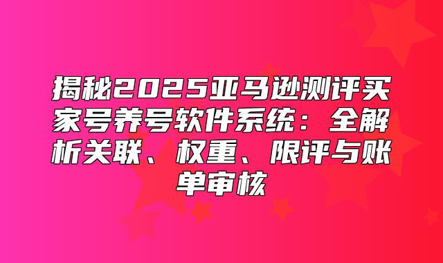 揭秘2025亚马逊测评买家号养号软件系统：全解析关联、权重、限评与账单审核