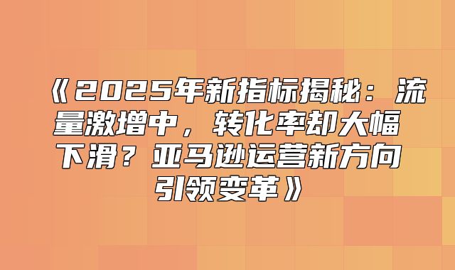 2025年新指标揭秘：流量激增中，转化率却大幅下滑？亚马逊运营新方向引领变革
