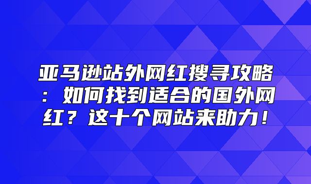 亚马逊站外网红搜寻攻略：如何找到适合的国外网红？这十个网站来助力！
