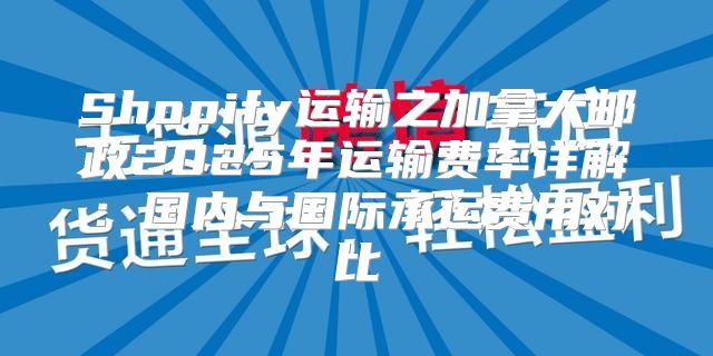 Shopify运输之加拿大邮政2025年运输费率详解：国内与国际承运费用对比