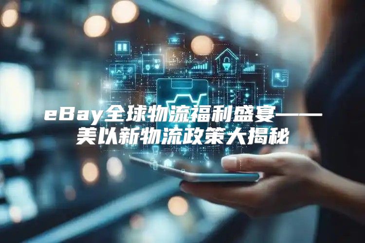 eBay全球物流福利盛宴——美以新物流政策大揭秘